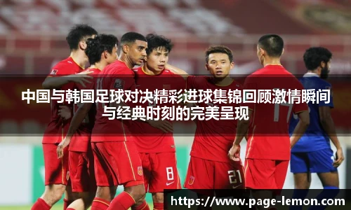 中国与韩国足球对决精彩进球集锦回顾激情瞬间与经典时刻的完美呈现