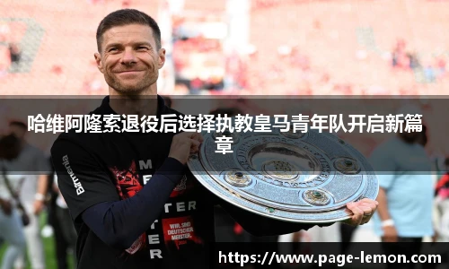 哈维阿隆索退役后选择执教皇马青年队开启新篇章