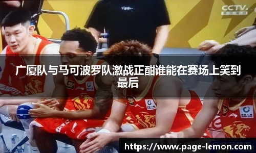 广厦队与马可波罗队激战正酣谁能在赛场上笑到最后